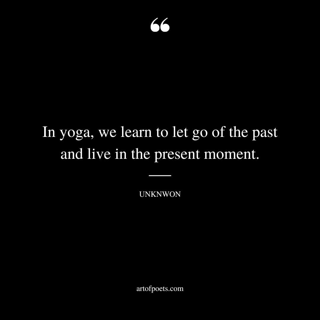 In yoga we learn to let go of the past and live in the present moment