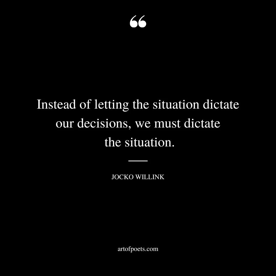 Instead of letting the situation dictate our decisions we must dictate the situation