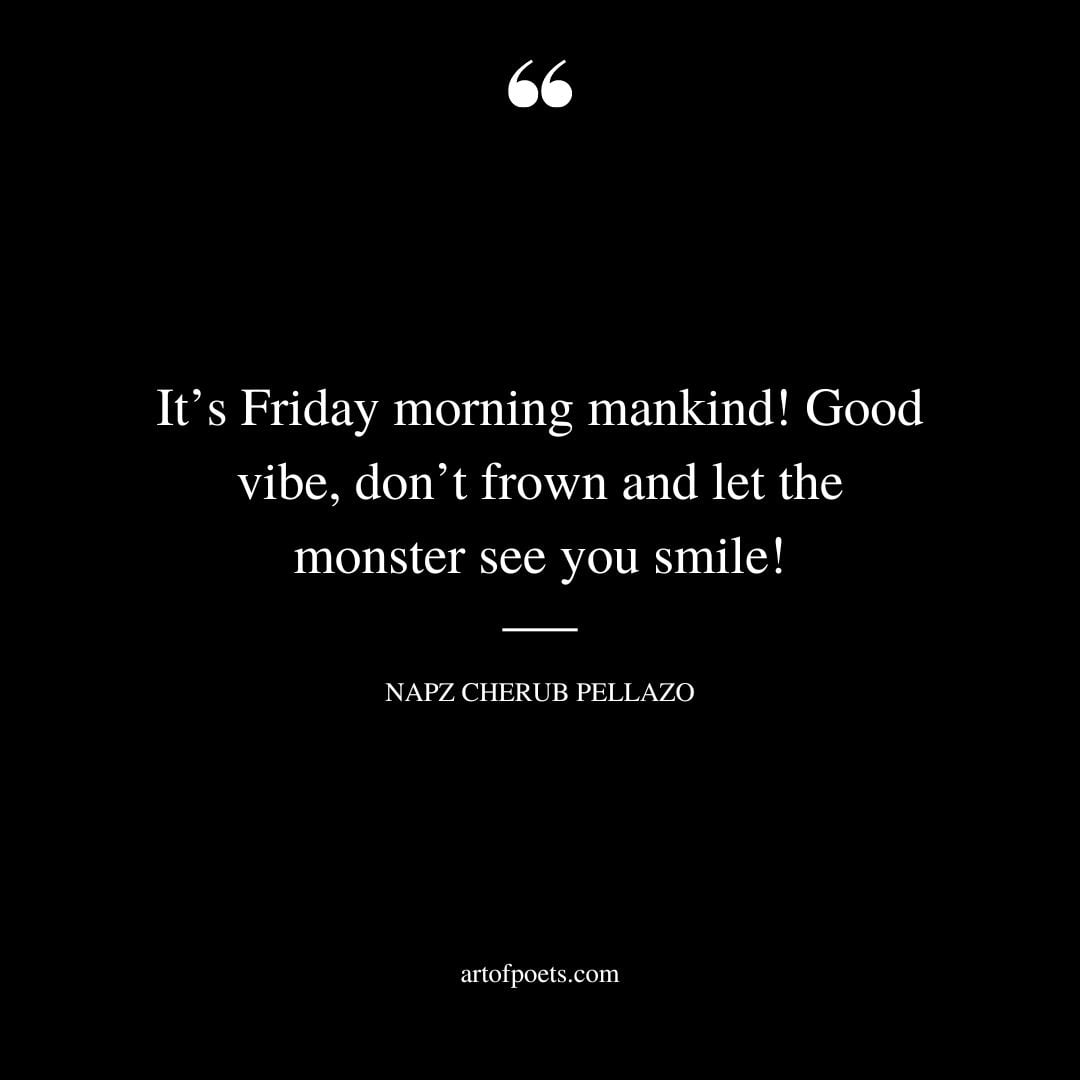 Its Friday morning mankind Good vibe dont frown and let the monster see you smile 1
