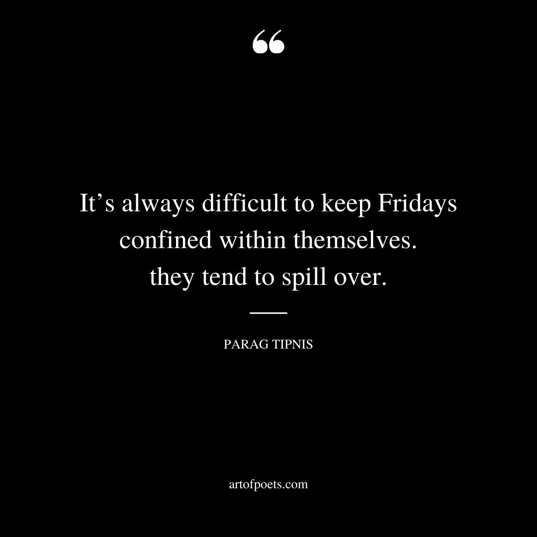 Its always difficult to keep Fridays confined within themselves… they tend to spill over…