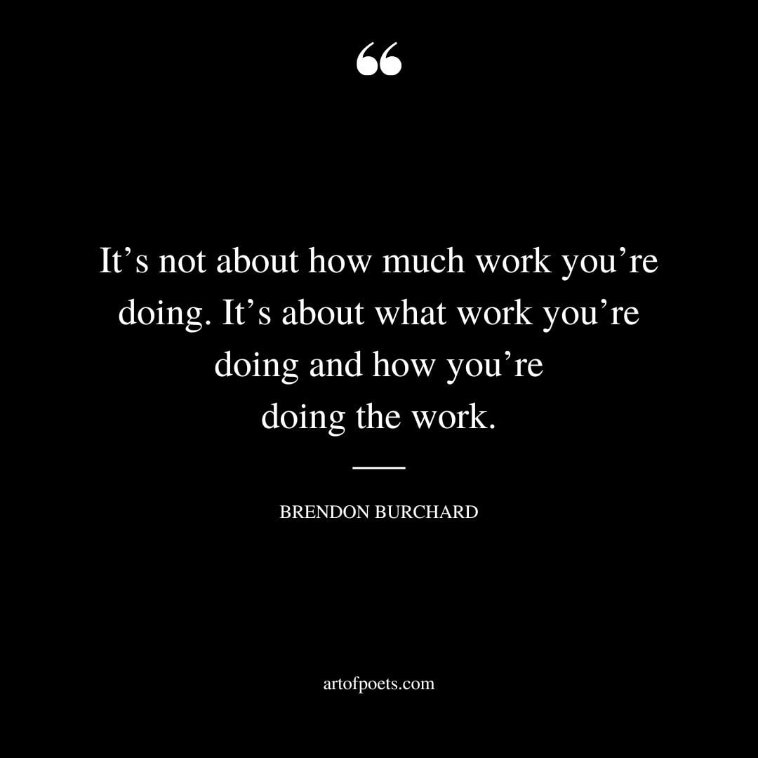 Its not about how much work youre doing. Its about what work youre doing and how youre doing the work