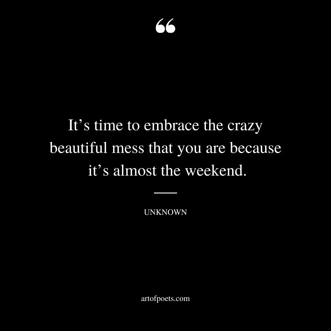 Its time to embrace the crazy beautiful mess that you are because its almost the weekend