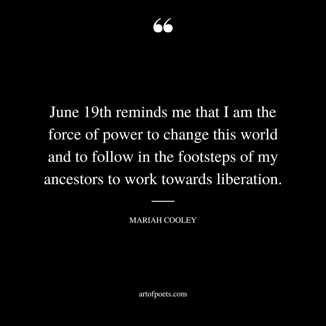 June 19th reminds me that I am the force of power to change this world and to follow in the footsteps of my ancestors to work towards liberation