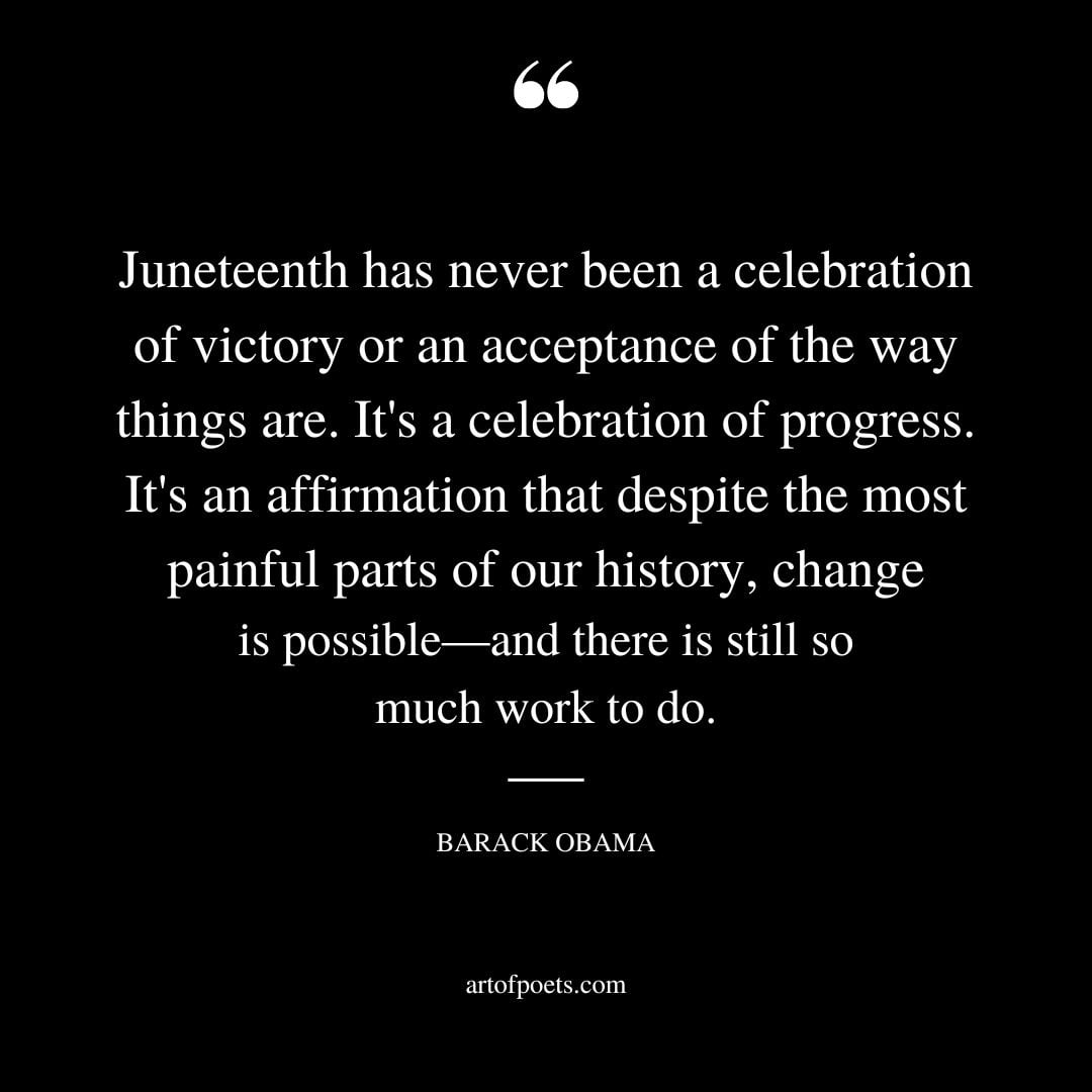 Juneteenth has never been a celebration of victory or an acceptance of the way things are. Its a celebration of progress. Its an affirmation that despite the most painful