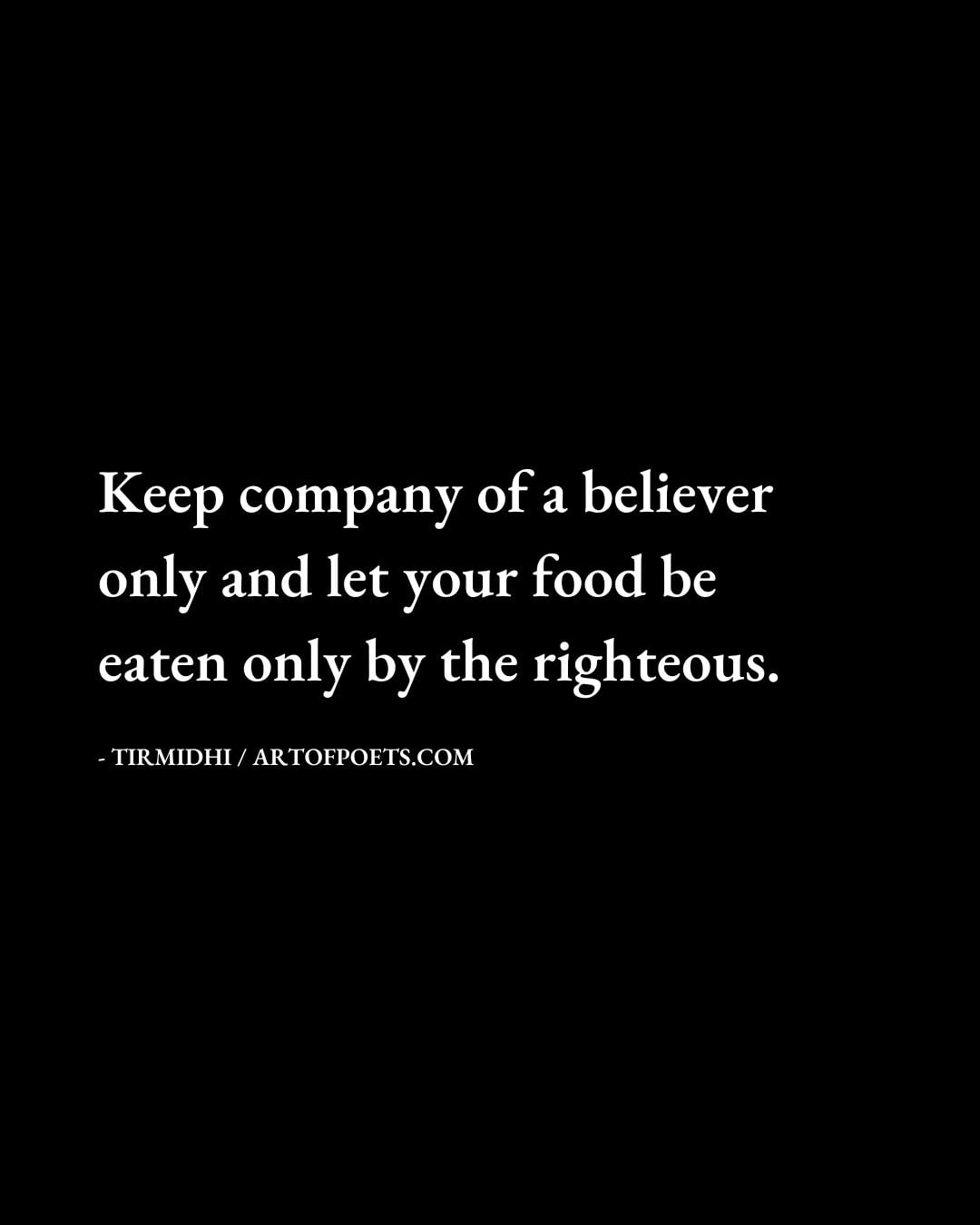 Keep company of a believer only and let your food be eaten only by the righteous. Tirmidhi