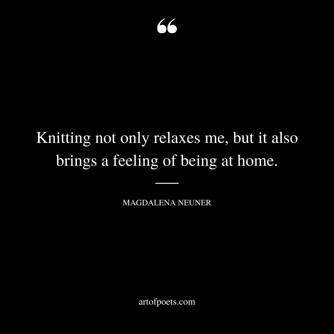 Knitting not only relaxes me but it also brings a feeling of being at home