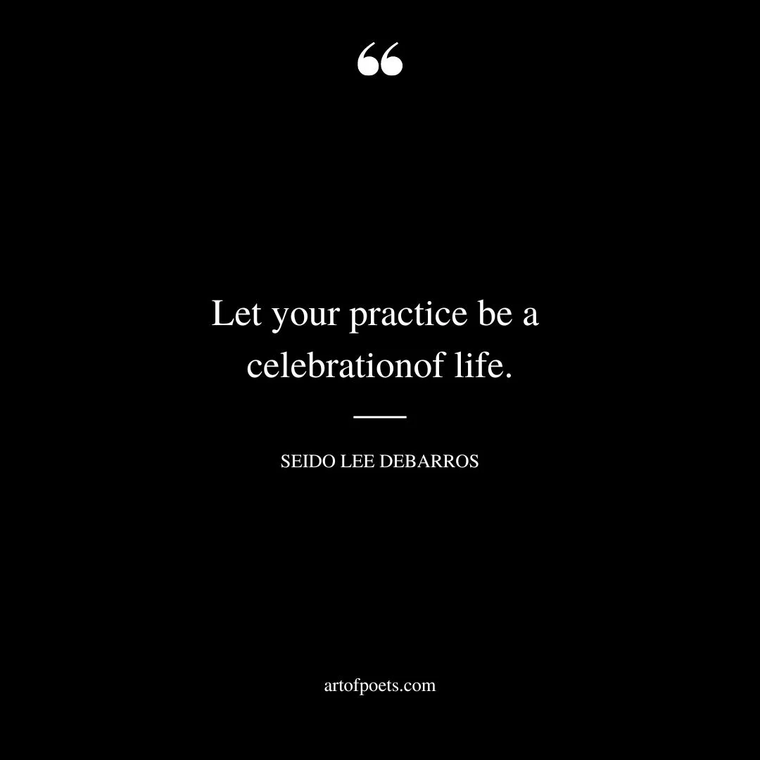 Let your practice be a celebration of life