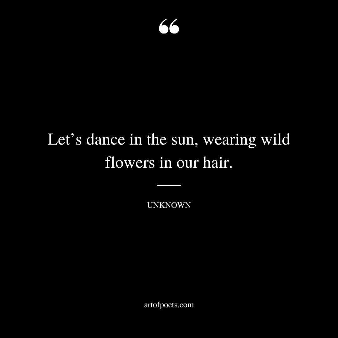 Lets dance in the sun wearing wild flowers in our hair
