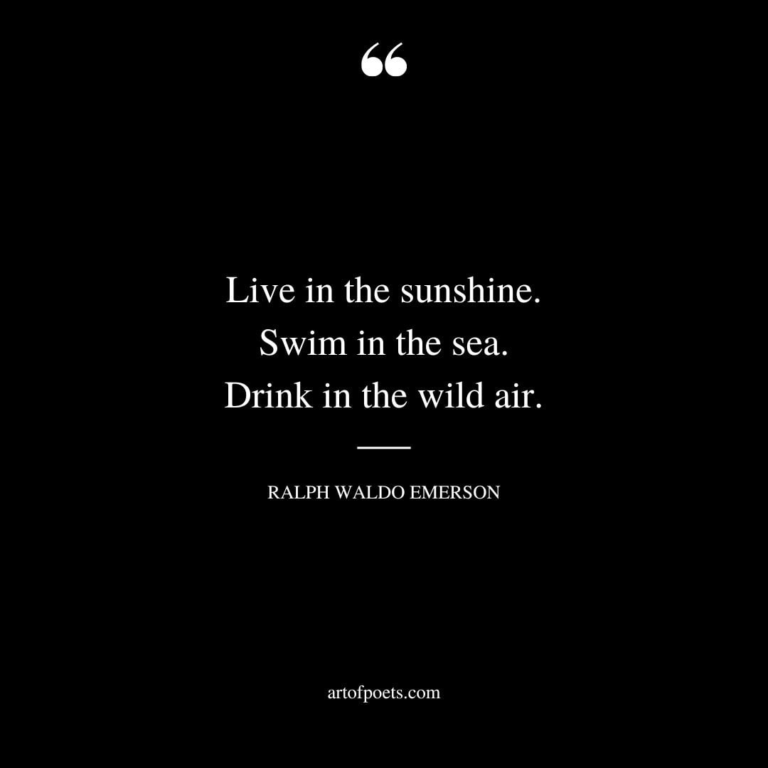 Live in the sunshine. Swim in the sea. Drink in the wild air