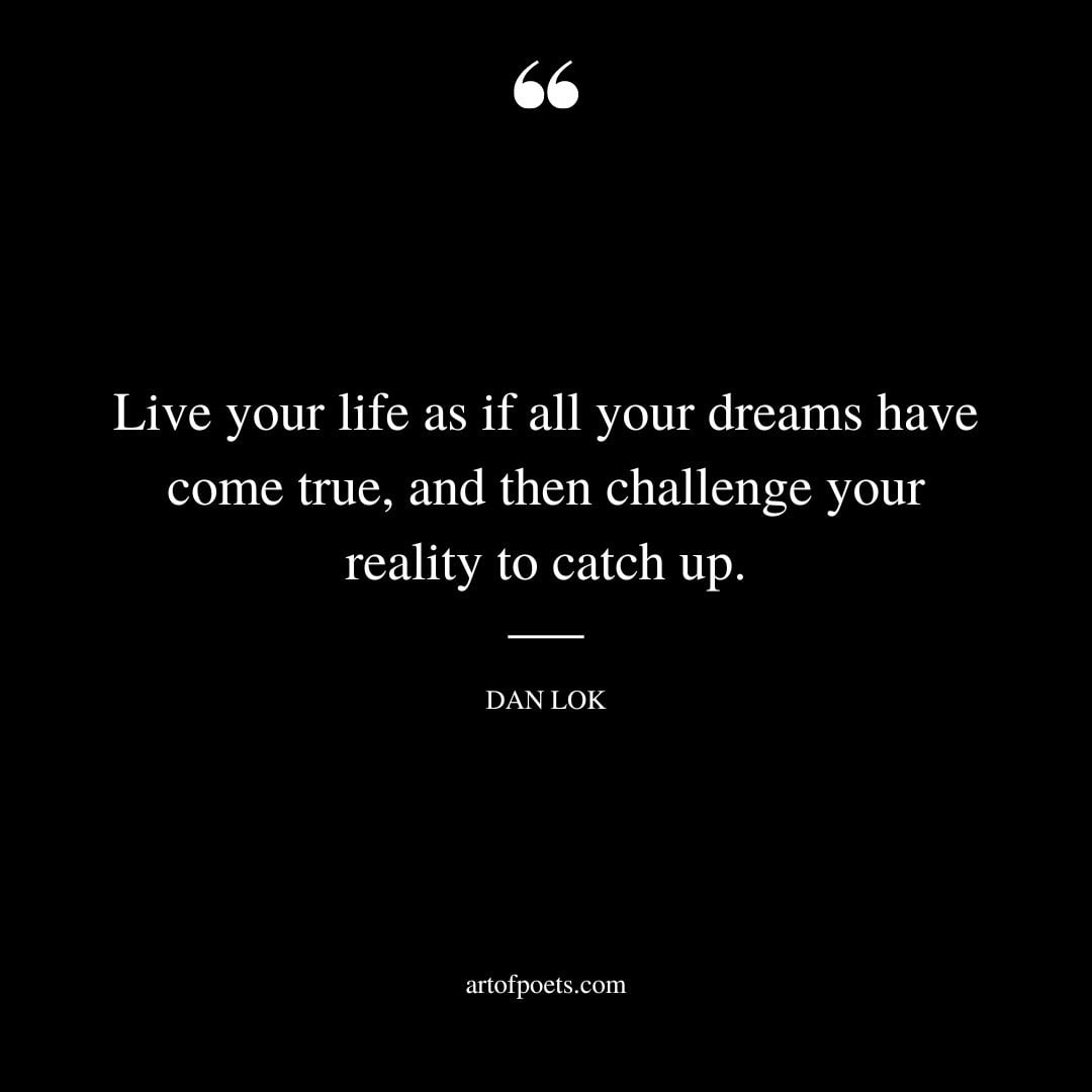 Live your life as if all your dreams have come true and then challenge your reality to catch up