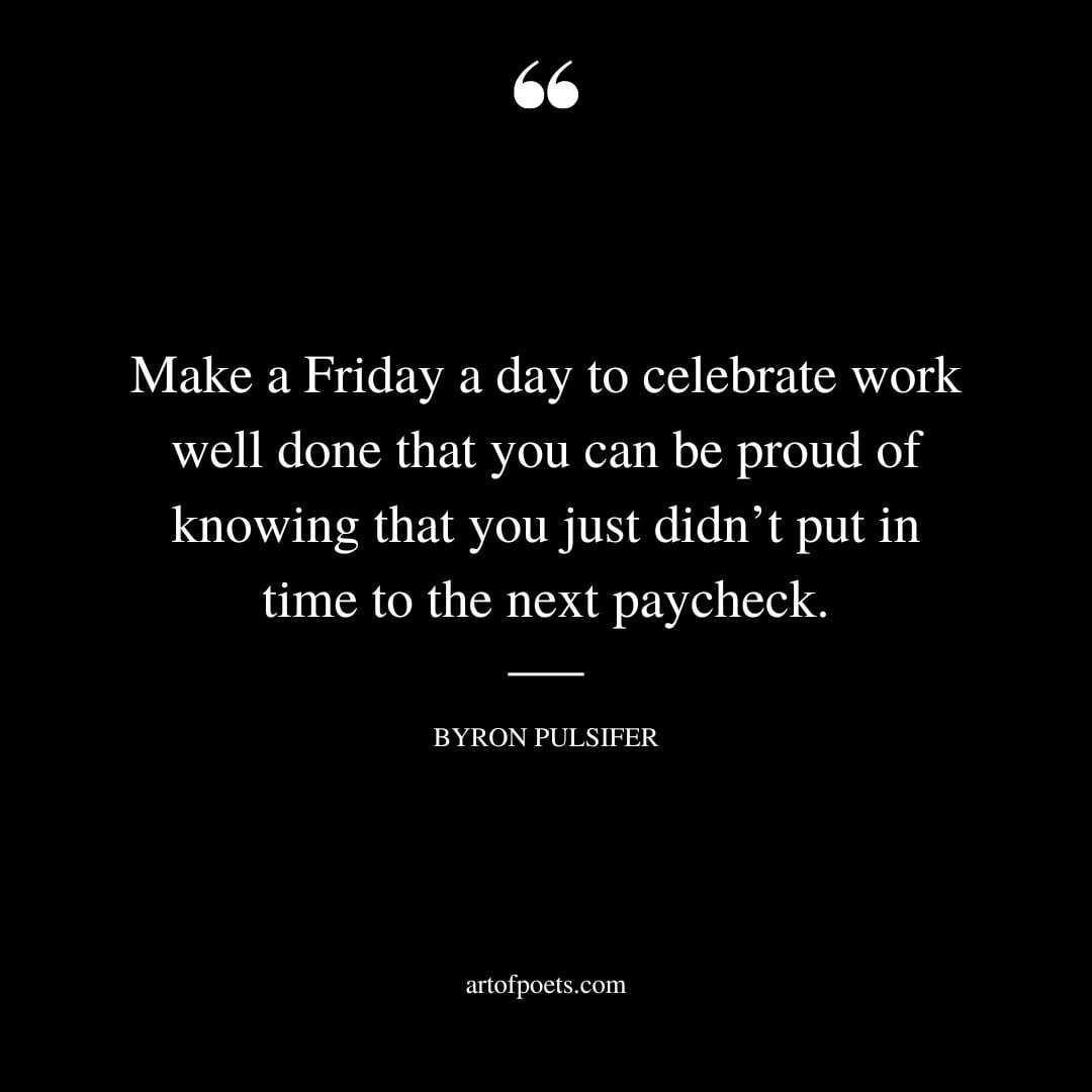 Make a Friday a day to celebrate work well done that you can be proud of knowing that you just didnt put in time to the next paycheck