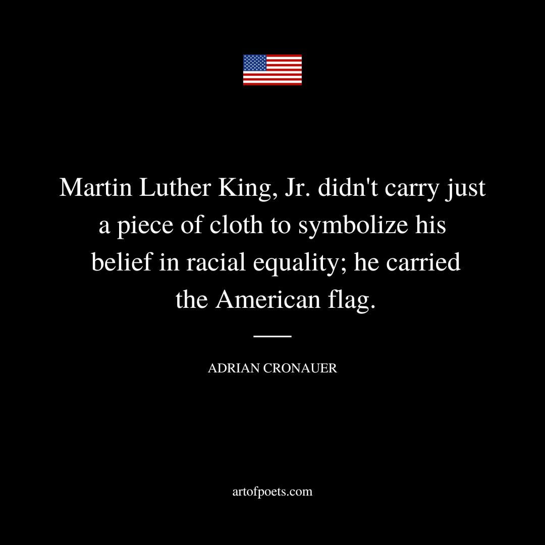 Martin Luther King Jr. didnt carry just a piece of cloth to symbolize his belief in racial equality he carried the American flag