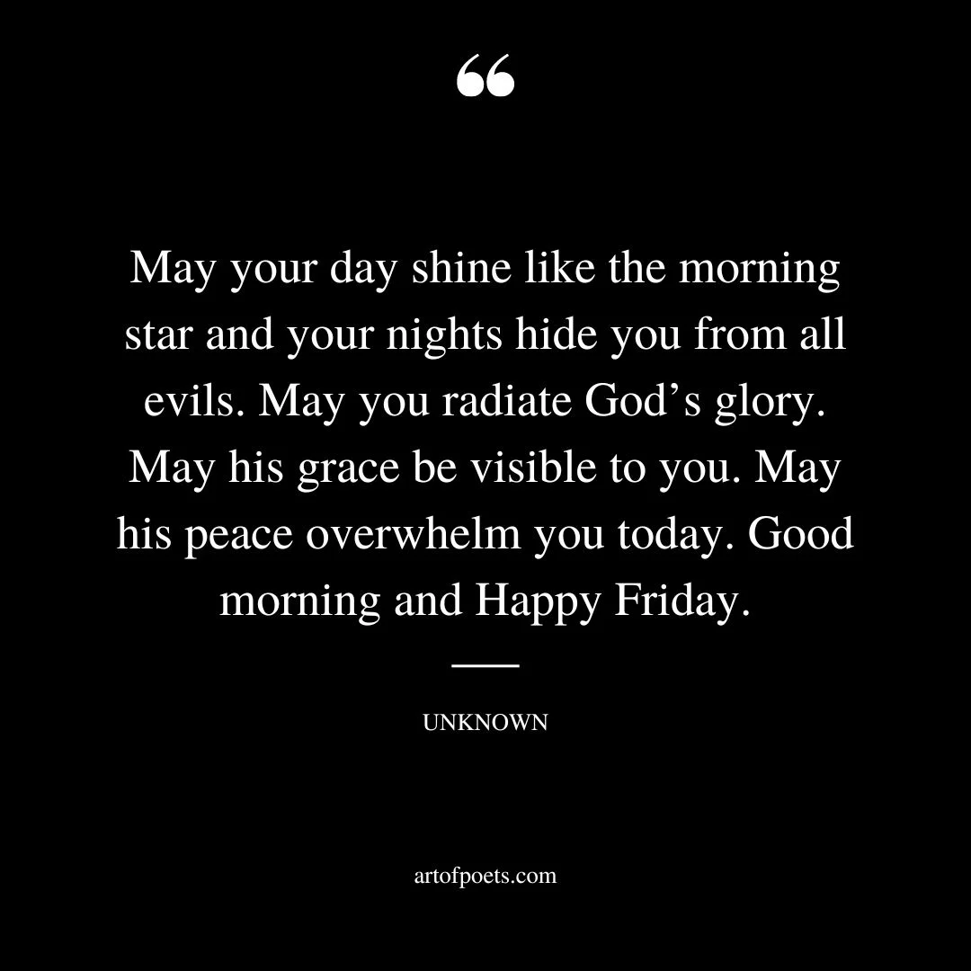 May your day shine like the morning star and your nights hide you from all evils. May you radiate Gods glory. May his grace be visible to you