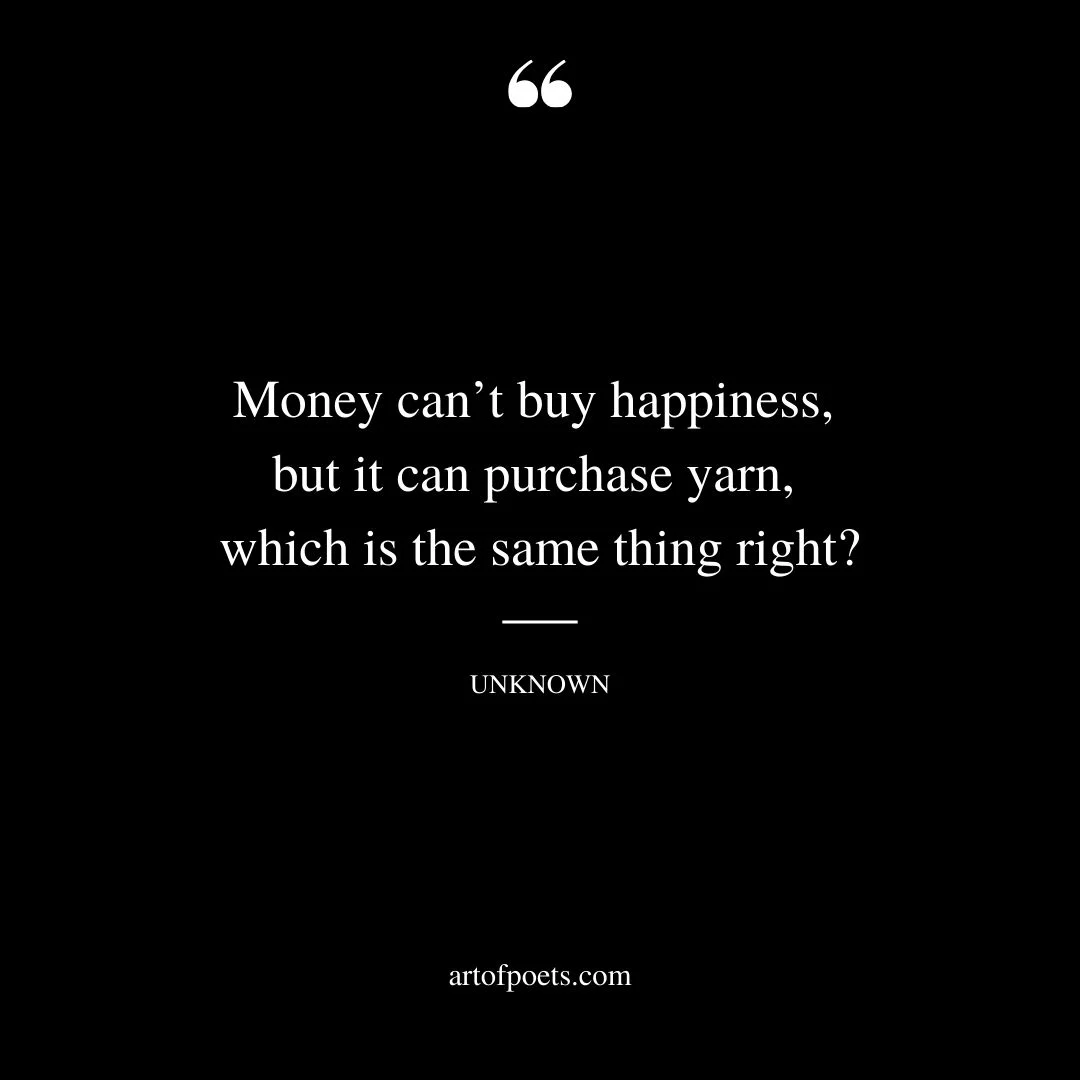 Money cant buy happiness but it can purchase yarn which is the same thing right