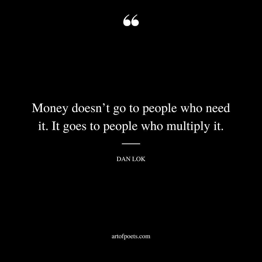 Money doesnt go to people who need it. It goes to people who multiply it