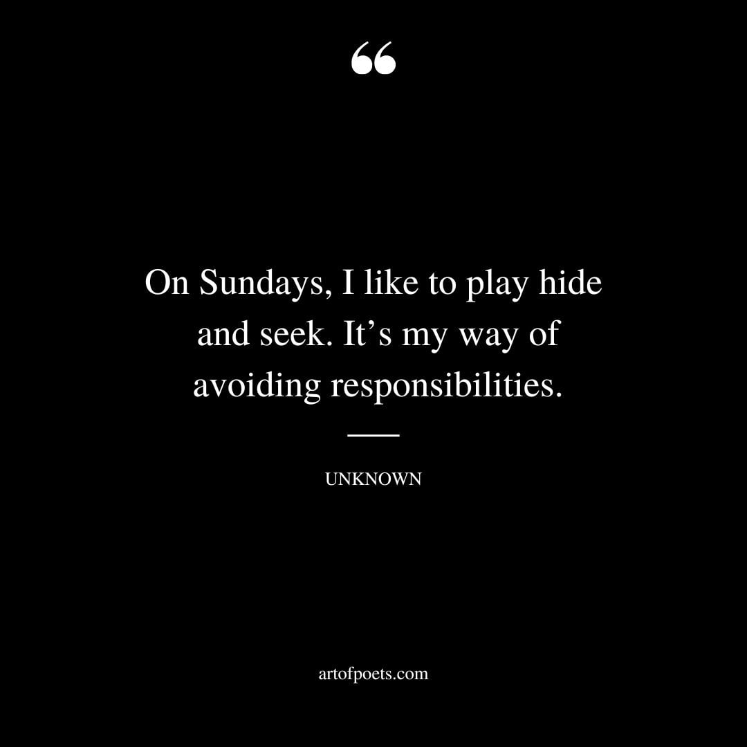 On Sundays I like to play hide and seek. Its my way of avoiding responsibilities