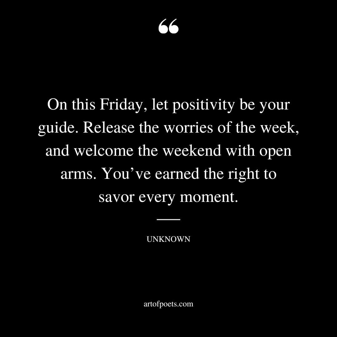 On this Friday let positivity be your guide. Release the worries of the week and welcome the weekend with open arms. Youve earned the right to savor every moment