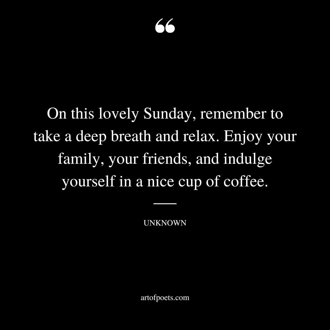 On this lovely Sunday remember to take a deep breath and relax. Enjoy your family your friends and indulge yourself in a nice cup of coffee