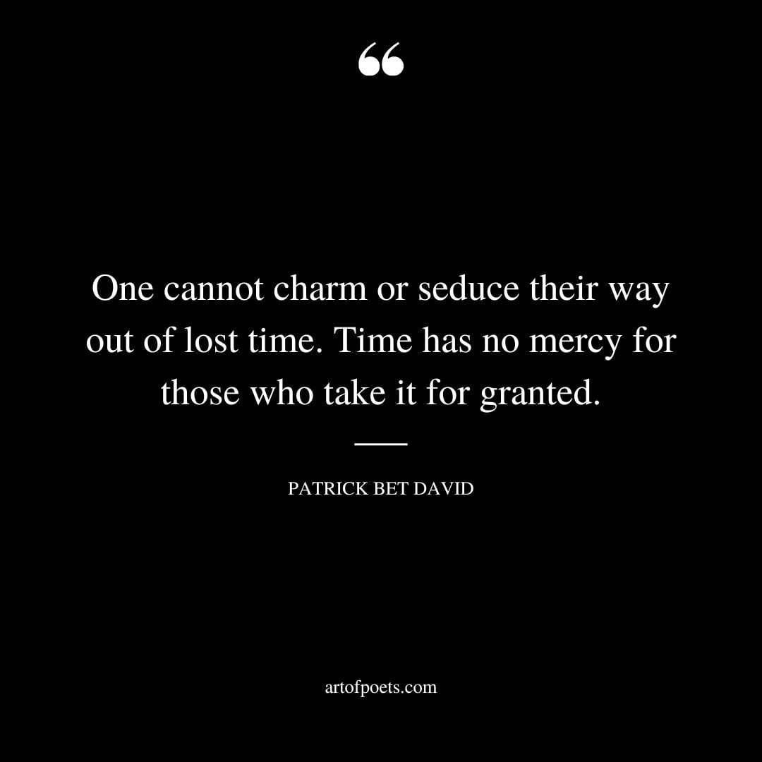 One cannot charm or seduce their way out of lost time. Time has no mercy for those who take it for granted