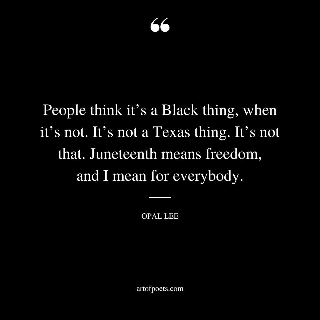 People think its a Black thing when its not. Its not a Texas thing. Its not that. Juneteenth means freedom and I mean for everybody