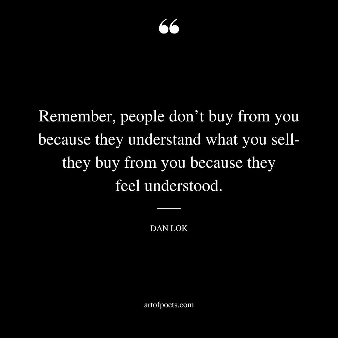 Remember people dont buy from you because they understand what you sell they buy from you because they feel understood