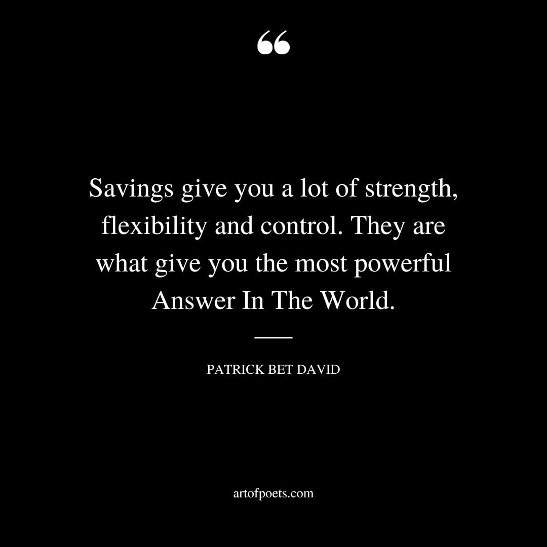 Savings give you a lot of strength flexibility and control. They are what give you the most powerful Answer In The World