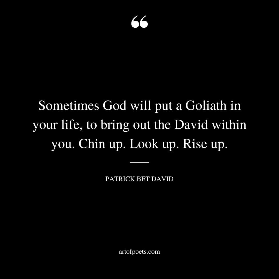 Sometimes God will put a Goliath in your life to bring out the David within you. Chin up. Look up. Rise up