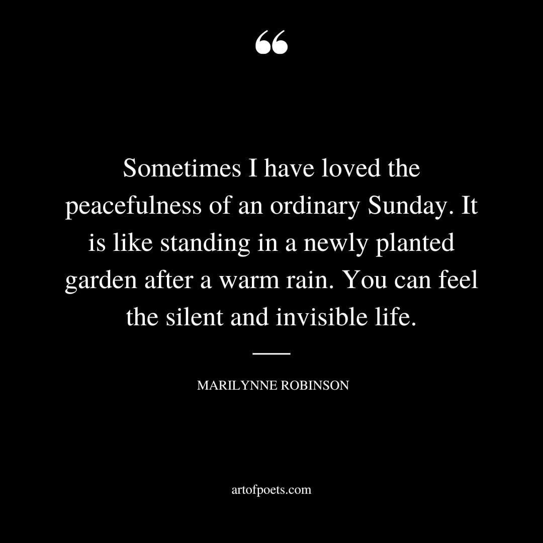 Sometimes I have loved the peacefulness of an ordinary Sunday. It is like standing in a newly planted garden after a warm rain. You can feel the silent and invisible life