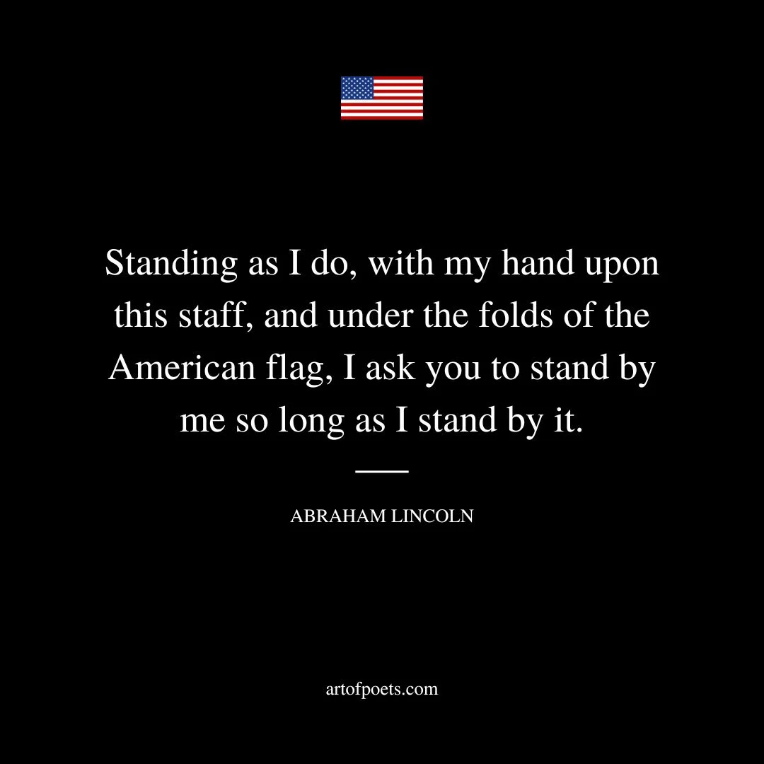 Standing as I do with my hand upon this staff and under the folds of the American flag I ask you to stand by me so long as I stand by it