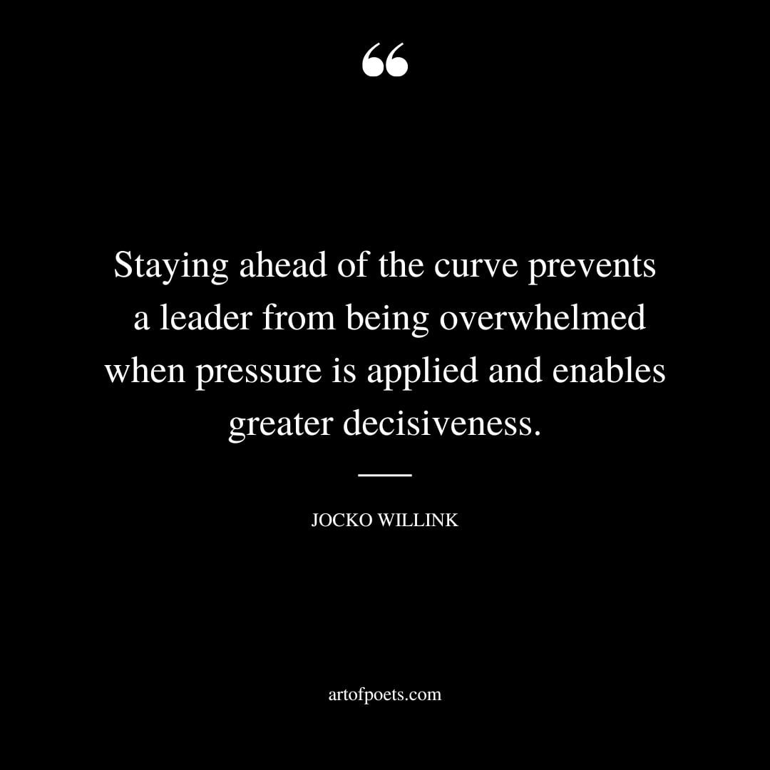 Staying ahead of the curve prevents a leader from being overwhelmed when pressure is applied and enables greater decisiveness