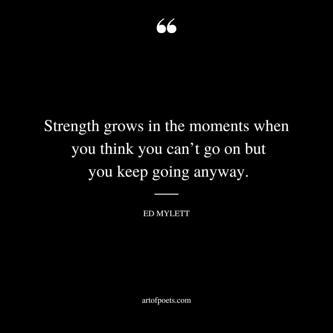 Strength grows in the moments when you think you cant go on but you keep going anyway