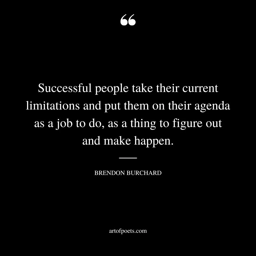 Successful people take their current limitations and put them on their agenda as a job to do as a thing to figure out and make happen