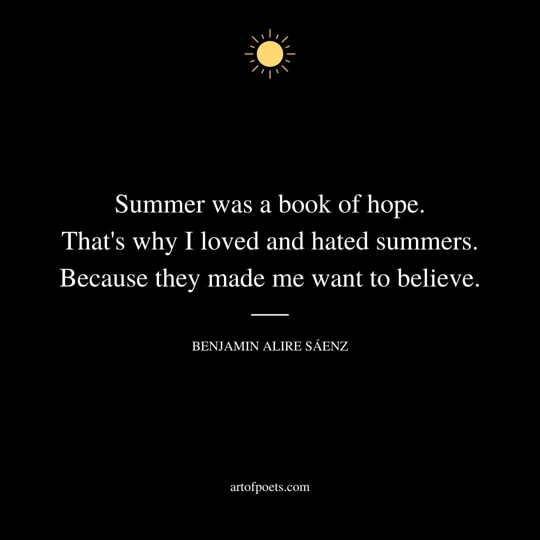 Summer was a book of hope. Thats why I loved and hated summers. Because they made me want to believe. — Benjamin Alire Saenz