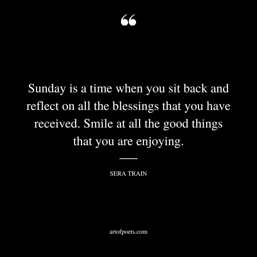 Sunday is a time when you sit back and reflect on all the blessings that you have received. Smile at all the good things that you are enjoying