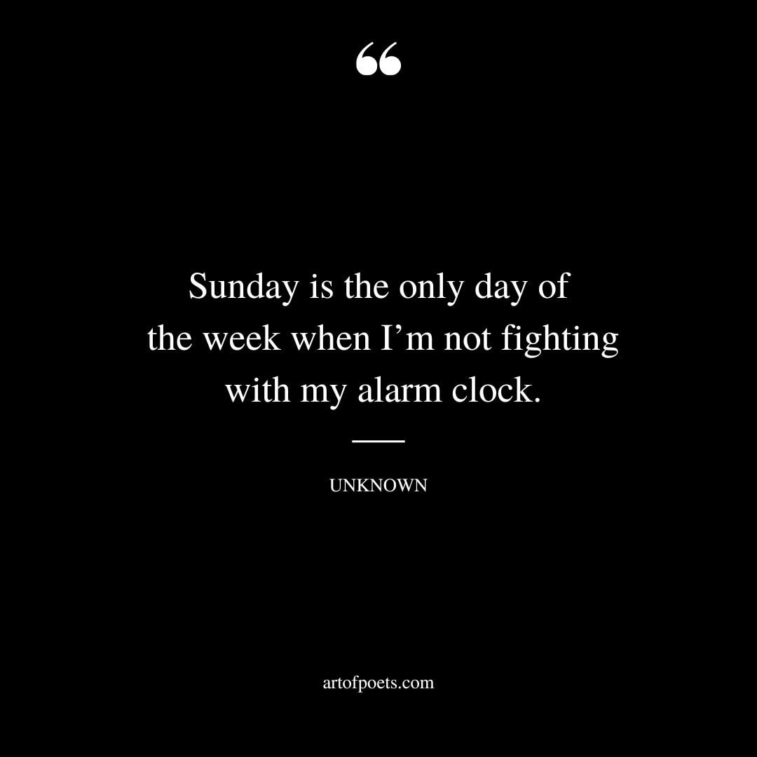Sunday is the only day of the week when Im not fighting with my alarm clock