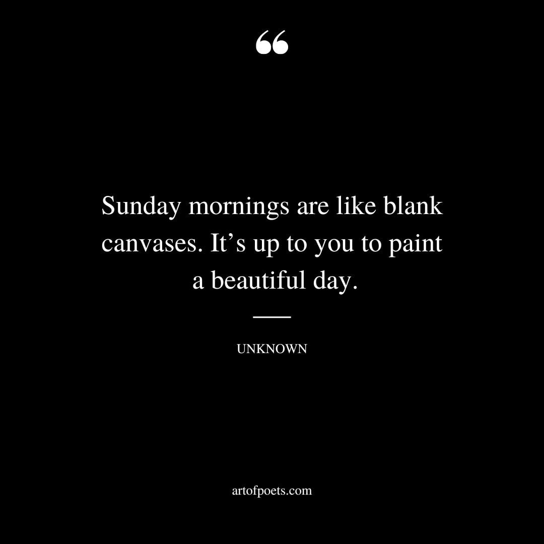 Sunday mornings are like blank canvases. Its up to you to paint a beautiful day