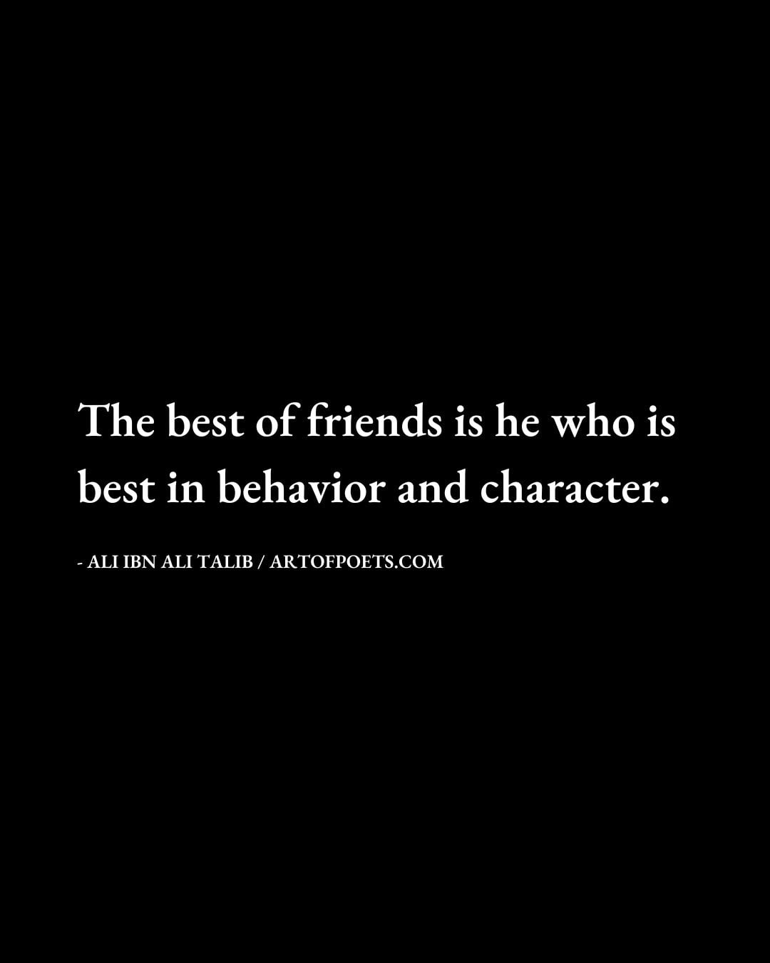 The best of friends is he who is best in behavior and character