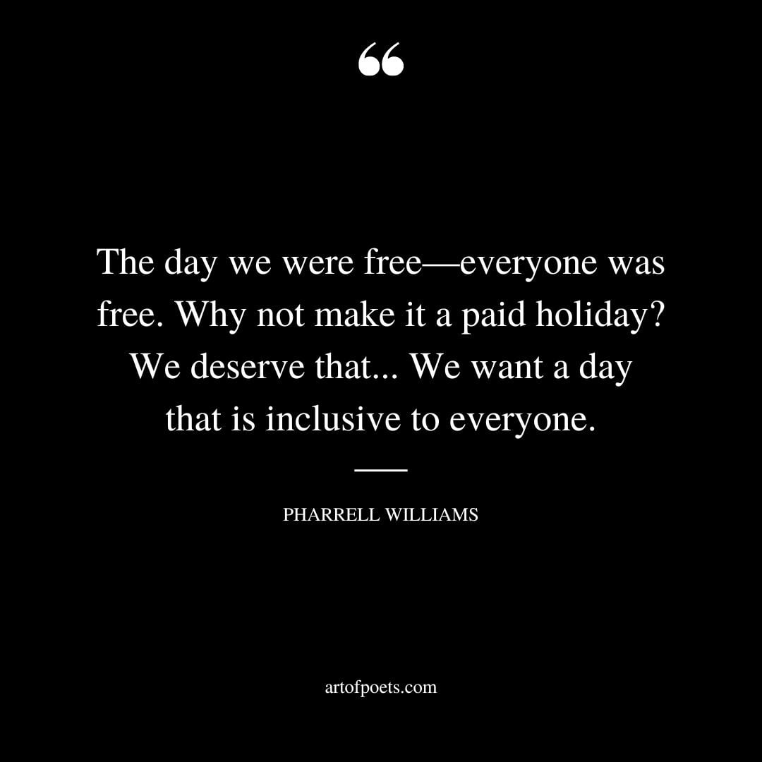The day we were free—everyone was free. Why not make it a paid holiday We deserve that.We want a day that is inclusive to everyone