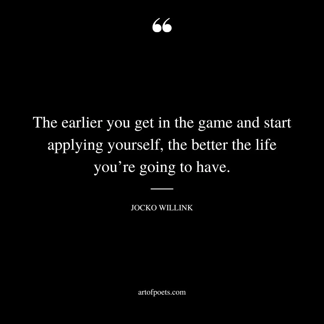 The earlier you get in the game and start applying yourself the better the life youre going to have