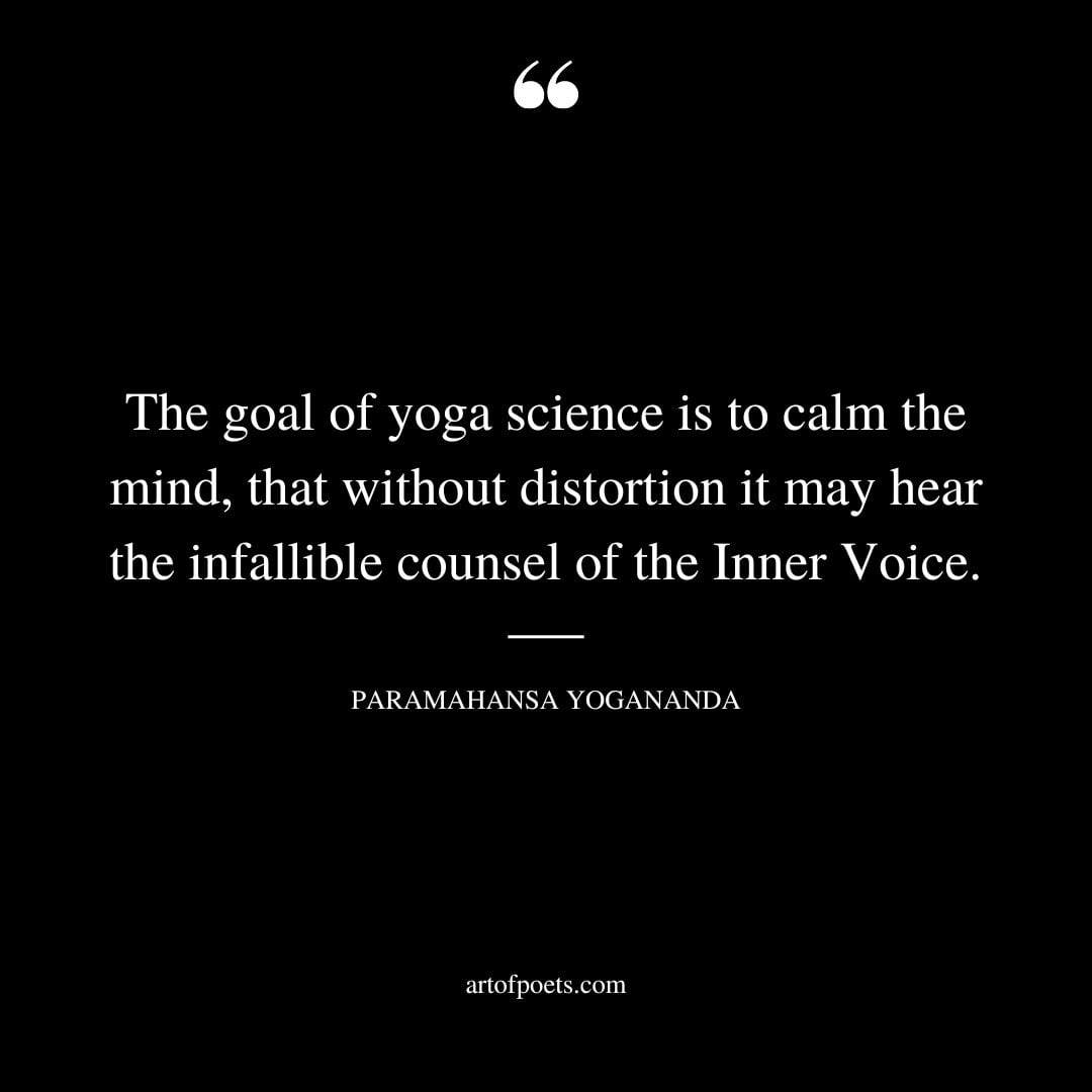 The goal of yoga science is to calm the mind that without distortion it may hear the infallible counsel of the Inner Voice