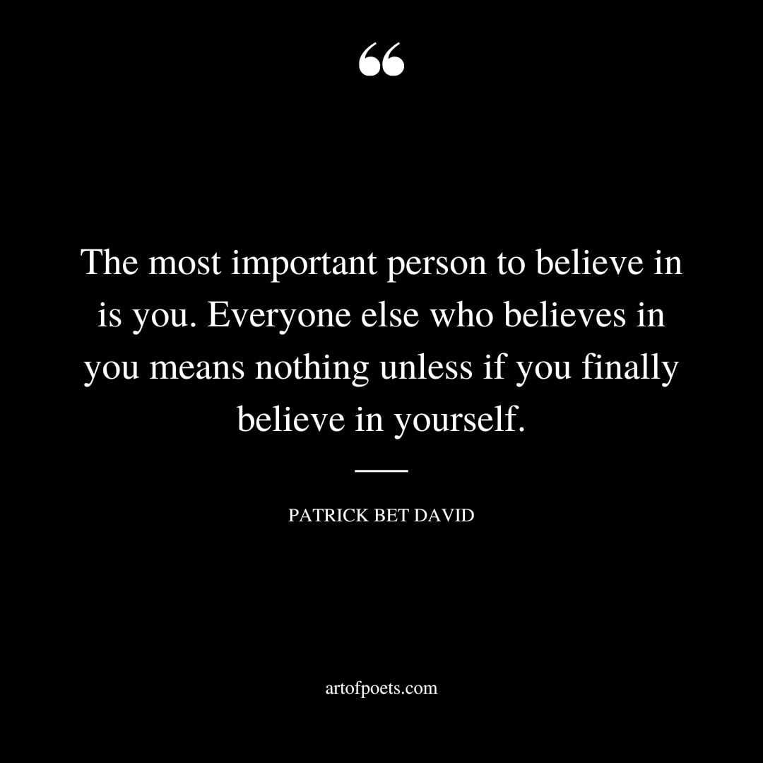 The most important person to believe in is you. Everyone else who believes in you means nothing unless if you finally believe in yourself