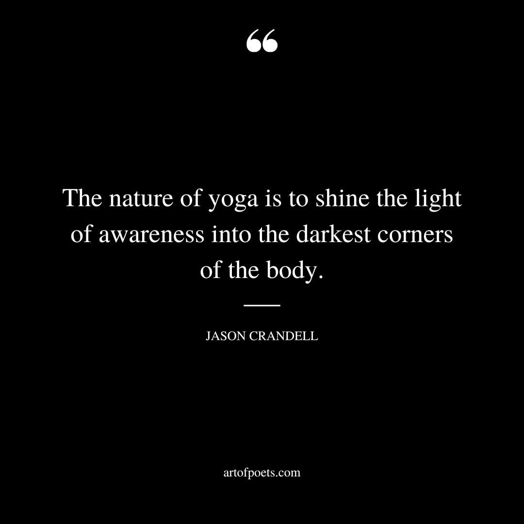 The nature of yoga is to shine the light of awareness into the darkest corners of the body