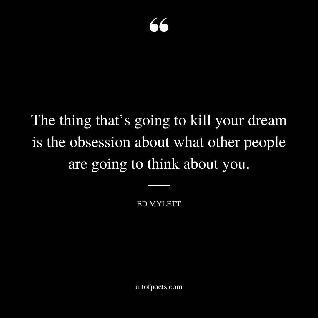 The thing thats going to kill your dream is the obsession about what other people are going to think about you