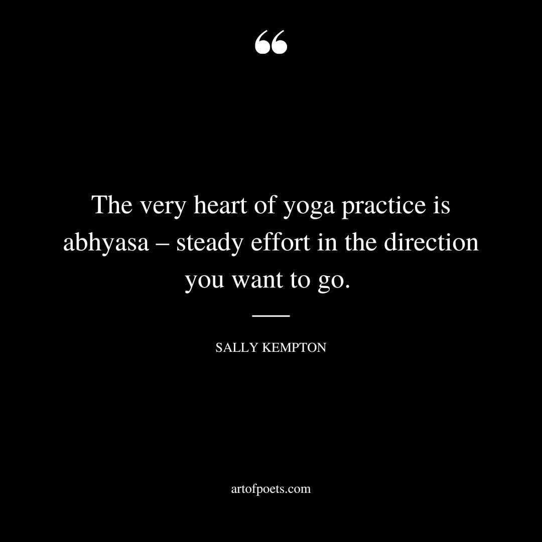The very heart of yoga practice is abhyasa – steady effort in the direction you want to go