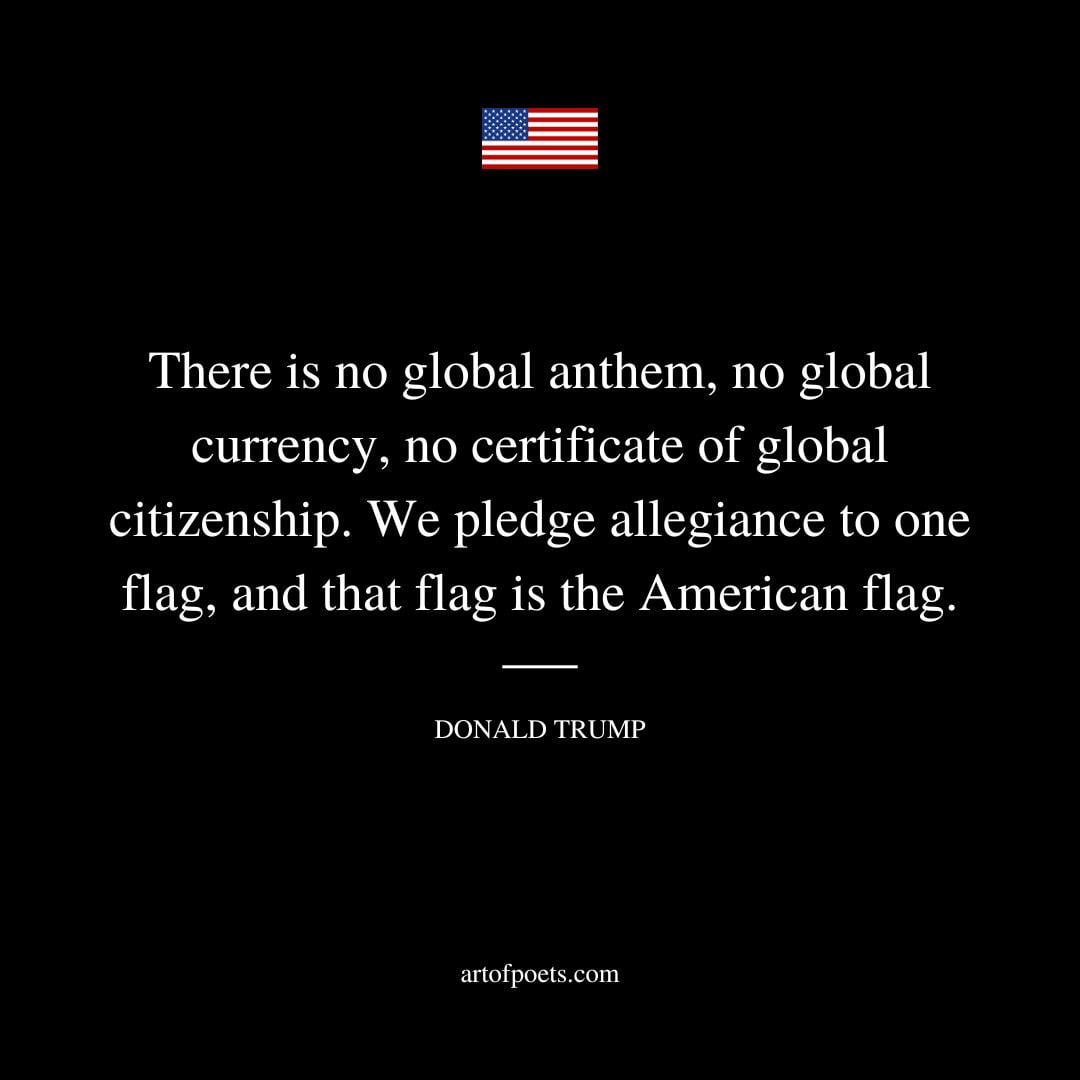 There is no global anthem no global currency no certificate of global citizenship. We pledge allegiance to one flag and that flag is the American flag