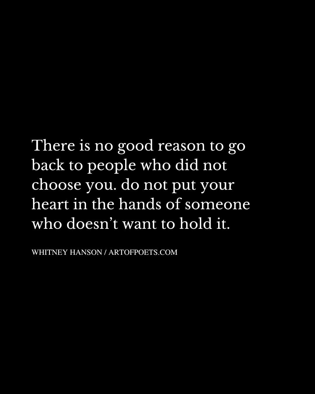 There is no good reason to go back to people who did not choose you. do not put your heart in the hands of someone who doesnt want to hold it