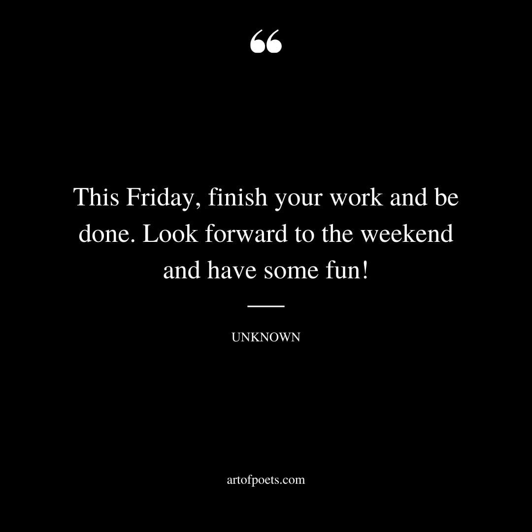 This Friday finish your work and be done. Look forward to the weekend and have some fun