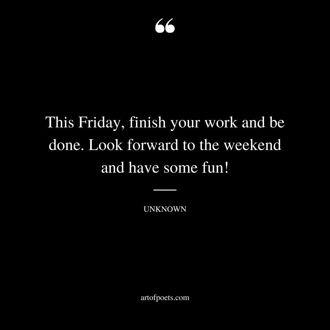 This Friday finish your work and be done. Look forward to the weekend and have some fun