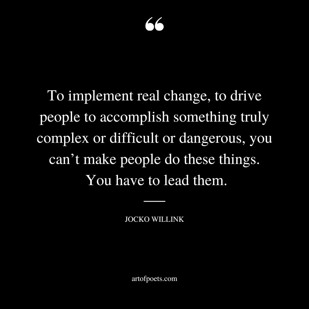 To implement real change to drive people to accomplish something truly complex or difficult or dangerous you cant make people do these things. You have to lead them