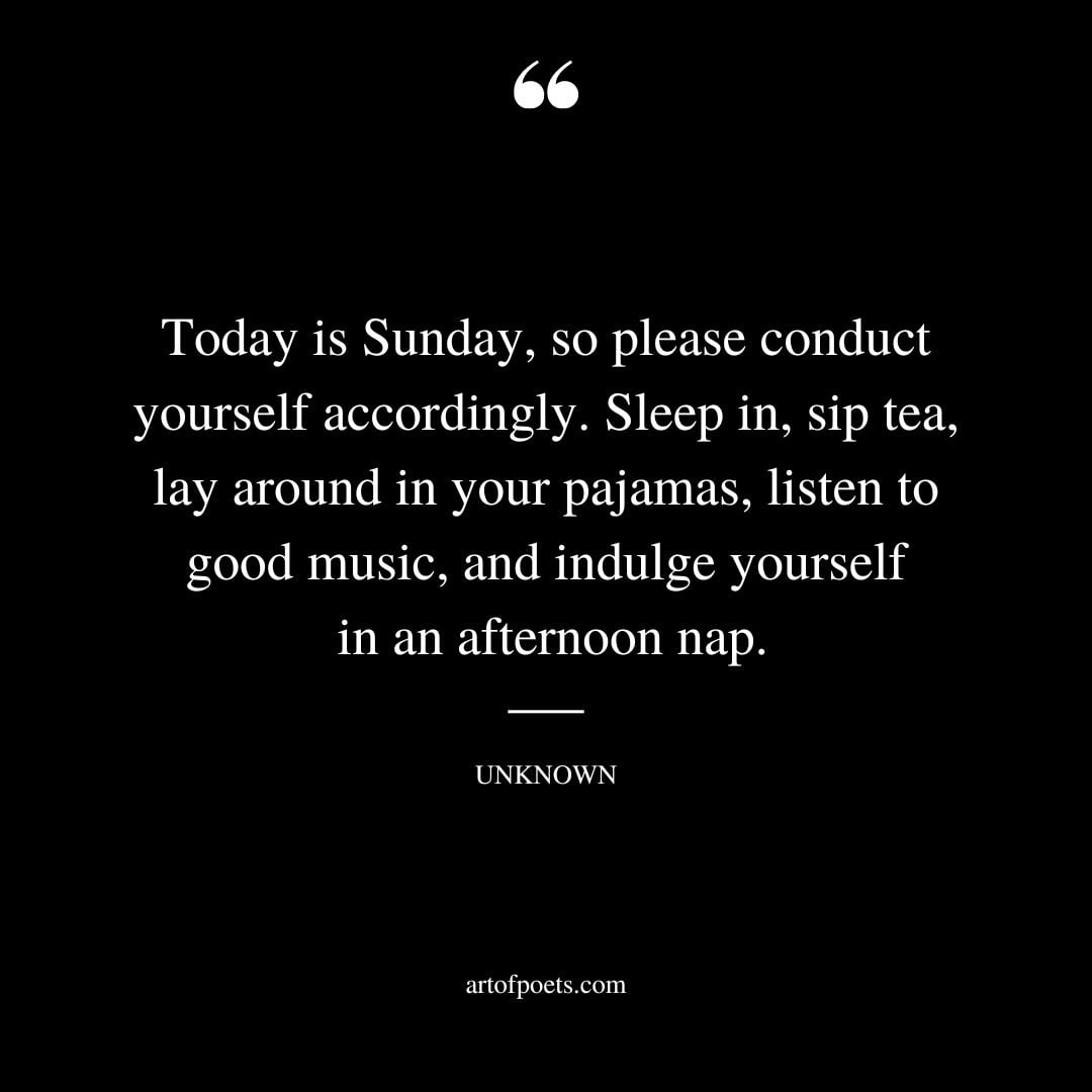 Today is Sunday so please conduct yourself accordingly. Sleep in sip tea lay around in your pajamas listen to good music and indulge yourself in an afternoon nap